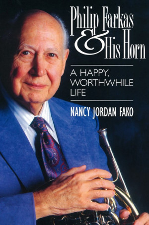 Philip Farkas & His Horn:  A Happy, Worthwhile Life by Nancy Jordan Fako 